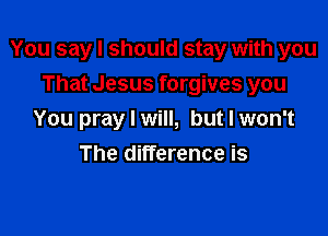 You say I should stay with you

That Jesus forgives you
You pray I will, but I won't
The difference is