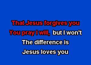 That Jesus forgives you
You pray I will, but I won't
The difference is

Jesus loves you
