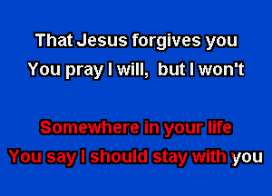 That Jesus forgives you
You pray I will, but I won't

Somewhere in your life
You say I should stay with you