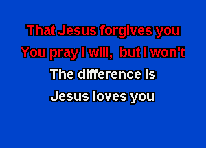 That Jesus forgives you
You pray I will, but I won't
The difference is

Jesus loves you