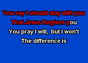 You say I should stay with you

That Jesus forgives you
You pray I will, but I won't
The difference is