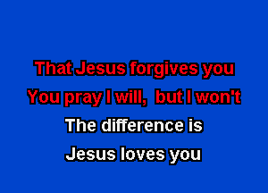 That Jesus forgives you
You pray I will, but I won't
The difference is

Jesus loves you