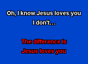 Oh, I know Jesus loves you
I don't. ..

The difference is

Jesus loves you