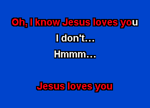 Oh, I know Jesus loves you
I don't. ..
Hmmmm

Jesus loves you