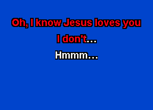 Oh, I know Jesus loves you
ldon1n.

Hmmmm