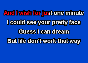 And I wish forjust one minute
I could see your pretty face
Guess I can dream
But life don't work that way