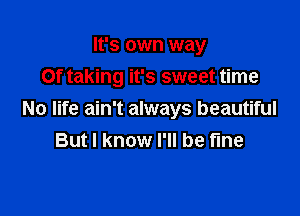 It's own way
Of taking it's sweet time

No life ain't always beautiful
But I know I'll be fine