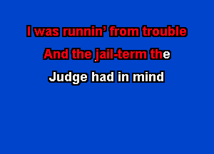 I was runniw from trouble
And the jail-term the

Judge had in mind