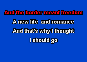 And the border meant freedom
A new life and romance
And that's why I thought

I should go