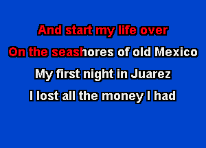 And start my life over
On the seashores of old Mexico
My first night in Juarez

I lost all the money I had