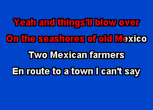 Yeah and things'll blow over
On the seashores of old Mexico
Two Mexican farmers

En route to a town I can1 say