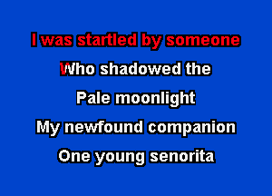 I was startled by someone
Who shadowed the

Pale moonlight

My newfound companion

One young senorita