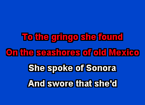 To the gringo she found

On the seashores of old Mexico

She spoke of Sonora

And swore that she'd