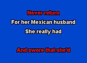 Never return

For her Mexican husband

She really had

And swore that she'd