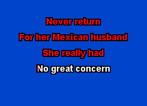 Never return
For her Mexican husband

She really had

No great concern