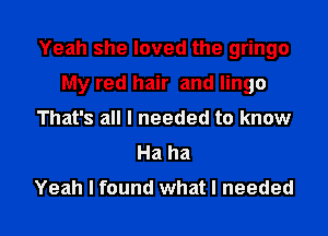 Yeah she loved the gringo
My red hair and lingo
That's all I needed to know
Haha

Yeah I found what I needed I