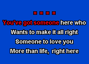 You've got someone here who
Wants to make it all right

Someone to love you
More than life, right here