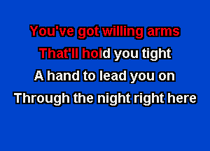 You've got willing arms
That'll hold you tight

A hand to lead you on
Through the night right here