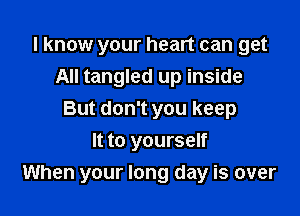 I know your heart can get
All tangled up inside
But don't you keep
It to yourself

When your long day is over