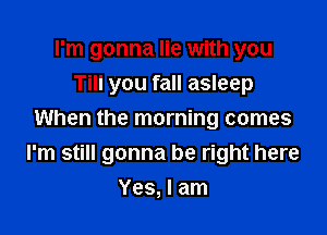 I'm gonna lie with you
Till you fall asleep

When the morning comes
I'm still gonna be right here

Yes, I am