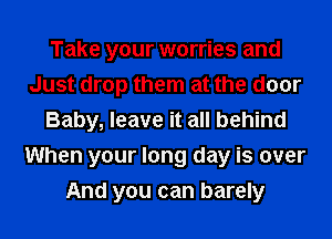 Take your worries and
Just drop them at the door
Baby, leave it all behind
When your long day is over
And you can barely