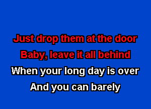 Just drop them at the door
Baby, leave it all behind

When your long day is over
And you can barely