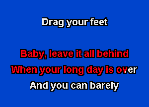 Drag your feet

Baby, leave it all behind

When your long day is over
And you can barely