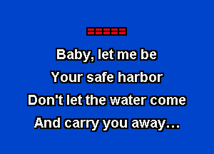 Baby, let me be
Your safe harbor
Don't let the water come

And carry you away...