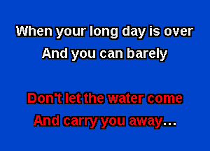 When your long day is over
And you can barely

Don't let the water come

And carry you away...