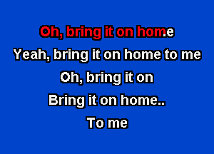 Oh, bring it on home
Yeah, bring it on home to me
Oh, bring it on

Bring it on home..
To me