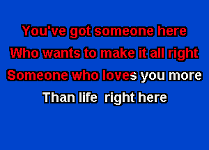 You've got someone here
Who wants to make it all right
Someone who loves you more

Than life right here