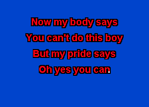 Now my body says
You can't do this boy

But my pride says
Oh yes you can