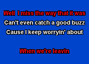 Well I miss the way that it was
Can't even catch a good buzz
Cause I keep worryin' about

When we're leavin