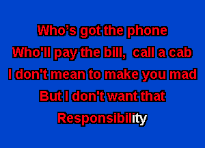 thfs got the phone
Who'll pay the bill, call a cab
I don't mean to make you mad
But I don't want that
Responsibility