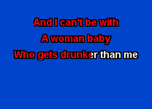 And I can't be with
A woman baby

Who gets drunker than me