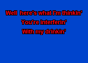 Well here's what I'm thinkiw
You're interferin'

With my drinkiw