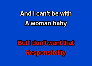 And I can't be with
A woman baby

But I don't want that
Responsibility