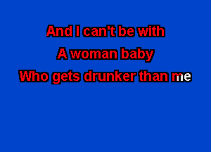And I can't be with
A woman baby

Who gets drunker than me