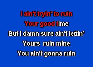 I ain't tryin' to ruin

Your good time
But I damn sure ain't lettiw
Yours ruin mine
You ain't gonna ruin