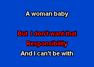 A woman baby

But I don't want that
Responsibility
And I can't be with