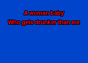 A woman baby
Who gets drunker than me