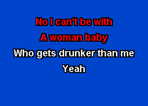 No I can't be with
A woman baby

Who gets drunker than me
Yeah