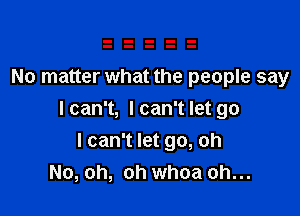 No matter what the people say

Ican't, lcan't let go
I can't let go, oh
No, oh, oh whoa oh...