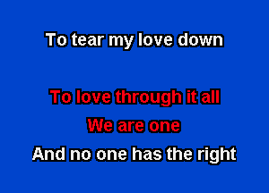 To tear my love down

To love through it all

We are one
And no one has the right