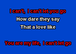 I can't, I can't let you go
How dare they say
That a love like

You are my life, I can't let go