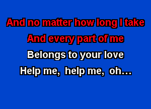 And no matter how long I take
And every part of me

Belongs to your love
Help me, help me, oh...