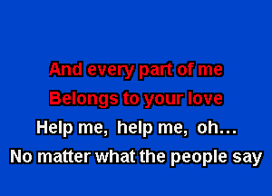And every part of me

Belongs to your love
Help me, help me, oh...
No matter what the people say