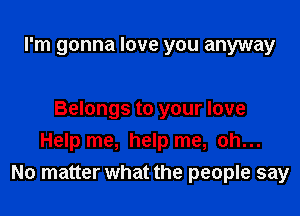 I'm gonna love you anyway

Belongs to your love
Help me, help me, oh...
No matter what the people say