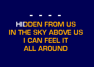HIDDEN FROM US
IN THE SKY ABOVE US

I CAN FEEL IT
ALL AROUND