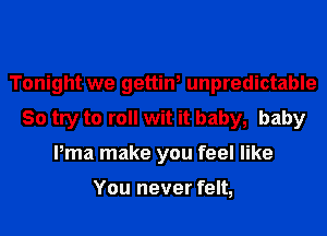 Tonight we getting unpredictable
So try to roll wit it baby, baby
Pma make you feel like

You never felt,